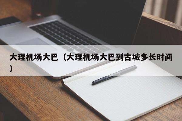 大理机场大巴（大理机场大巴到古城多长时间）-第1张图片-秀米网（xiumi360.com）