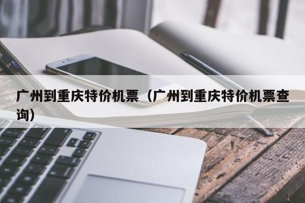 广州到重庆特价机票（广州到重庆特价机票查询）-第1张图片-秀米网（xiumi360.com）