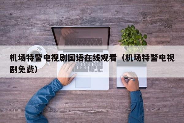 机场特警电视剧国语在线观看（机场特警电视剧免费）-第1张图片-秀米网（xiumi360.com）