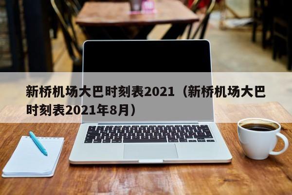 新桥机场大巴时刻表2021（新桥机场大巴时刻表2021年8月）-第1张图片-秀米网（xiumi360.com）