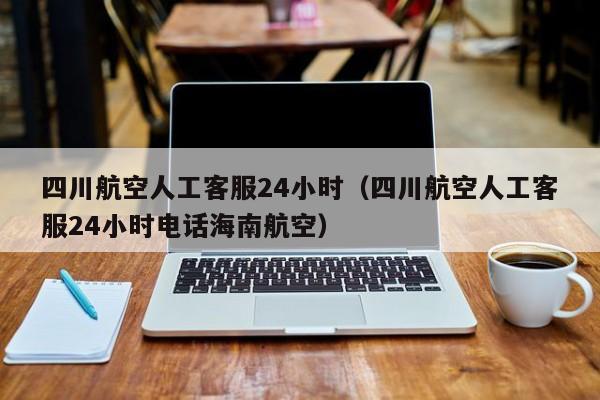 四川航空人工客服24小时（四川航空人工客服24小时电话海南航空）-第1张图片-秀米网（xiumi360.com）