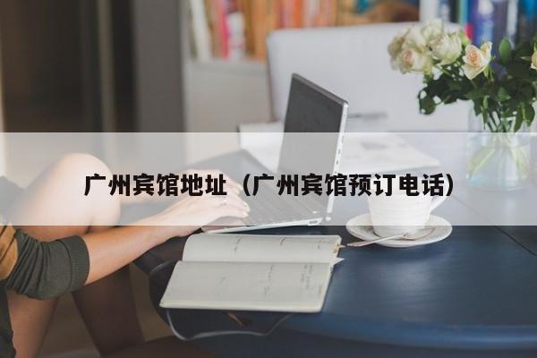 广州宾馆地址（广州宾馆预订电话）-第1张图片-秀米网（xiumi360.com）
