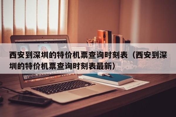 西安到深圳的特价机票查询时刻表（西安到深圳的特价机票查询时刻表最新）-第1张图片-秀米网（xiumi360.com）