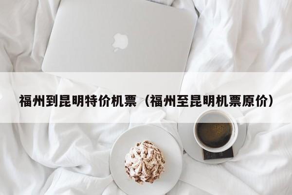 福州到昆明特价机票（福州至昆明机票原价）-第1张图片-秀米网（xiumi360.com）