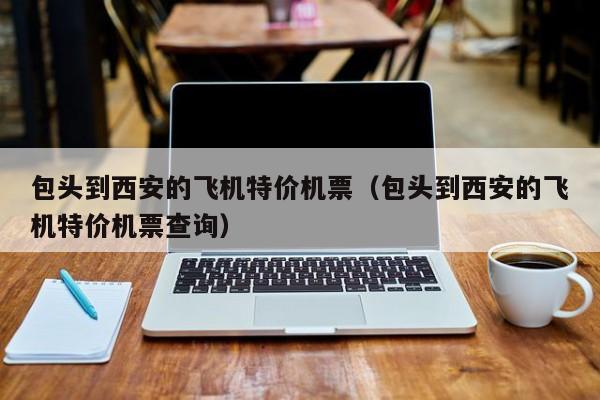 包头到西安的飞机特价机票（包头到西安的飞机特价机票查询）-第1张图片-秀米网（xiumi360.com）