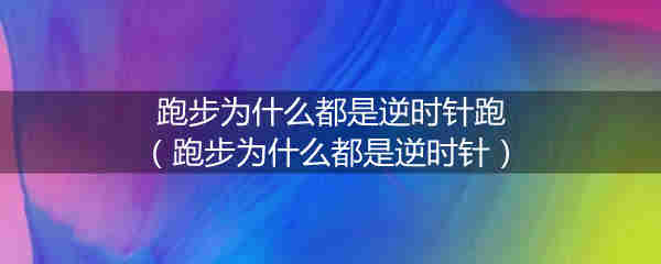 跑步为什么都是逆时针跑(跑步为什么都是逆时针)