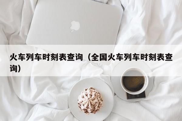 火车列车时刻表查询（全国火车列车时刻表查询）-第1张图片-秀米网（xiumi360.com）
