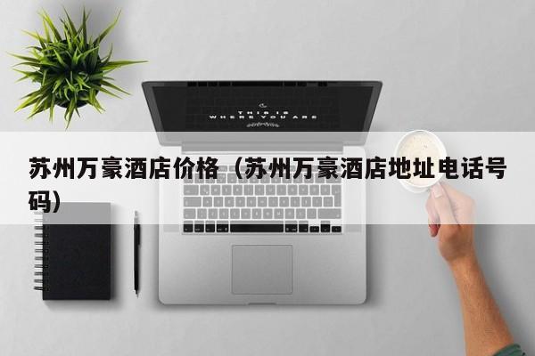 苏州万豪酒店价格（苏州万豪酒店地址电话号码）-第1张图片-秀米网（xiumi360.com）
