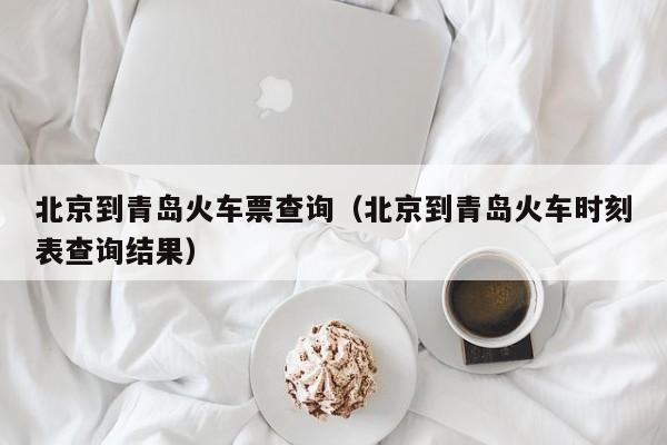 北京到青岛火车票查询（北京到青岛火车时刻表查询结果）-第1张图片-秀米网（xiumi360.com）