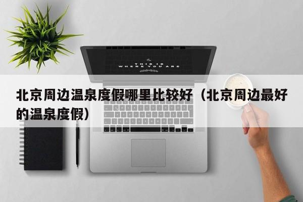 北京周边温泉度假哪里比较好（北京周边最好的温泉度假）-第1张图片-秀米网（xiumi360.com）