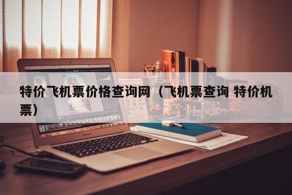 特价飞机票价格查询网（飞机票查询 特价机票）-第1张图片-秀米网（xiumi360.com）