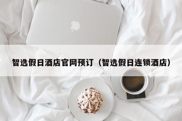 智选假日酒店官网预订（智选假日连锁酒店）-第1张图片-秀米网（xiumi360.com）