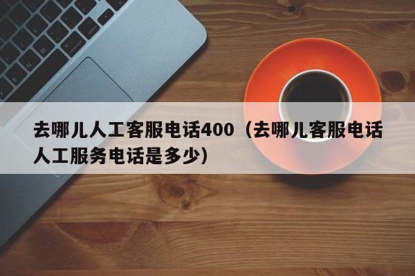 去哪儿人工客服电话400（去哪儿客服电话人工服务电话是多少）-第1张图片-秀米网（xiumi360.com）
