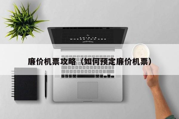 廉价机票攻略（如何预定廉价机票）-第1张图片-秀米网（xiumi360.com）