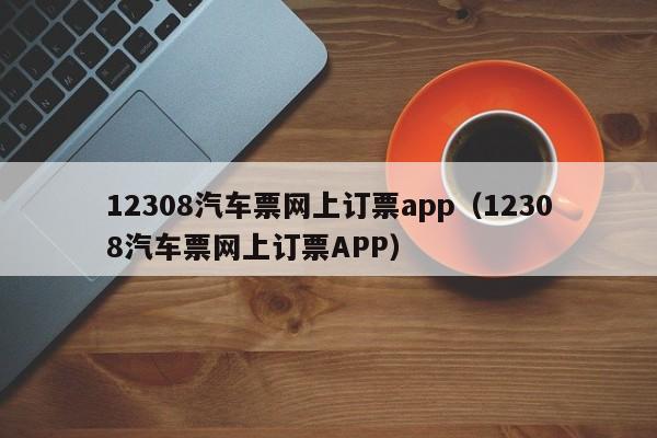 12308汽车票网上订票app（12308汽车票网上订票APP）-第1张图片-秀米网（xiumi360.com）