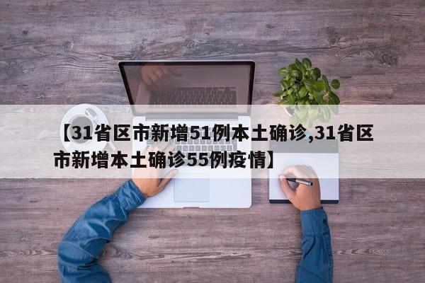 31省区市新增51例本土确诊,31省区市新增本土确诊55例疫情
