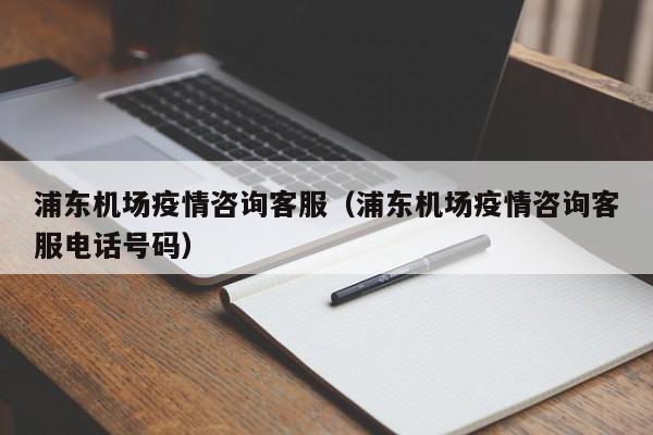 浦东机场疫情咨询客服（浦东机场疫情咨询客服电话号码）-第1张图片-秀米网（xiumi360.com）