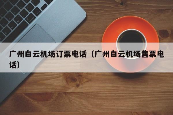 广州白云机场订票电话（广州白云机场售票电话）-第1张图片-秀米网（xiumi360.com）