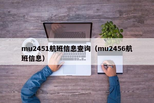 mu2451航班信息查询（mu2456航班信息）-第1张图片-秀米网（xiumi360.com）