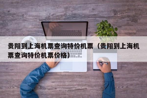 贵阳到上海机票查询特价机票（贵阳到上海机票查询特价机票价格）-第1张图片-秀米网（xiumi360.com）