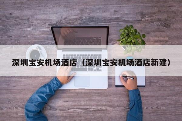 深圳宝安机场酒店（深圳宝安机场酒店新建）-第1张图片-秀米网（xiumi360.com）