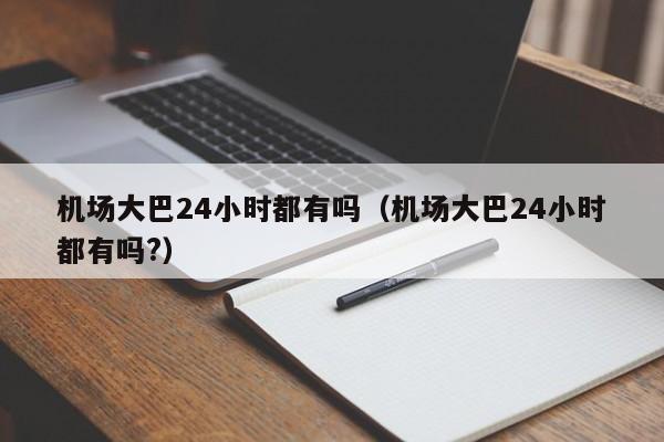 机场大巴24小时都有吗（机场大巴24小时都有吗?）-第1张图片-秀米网（xiumi360.com）