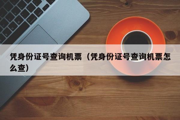 凭身份证号查询机票（凭身份证号查询机票怎么查）-第1张图片-秀米网（xiumi360.com）