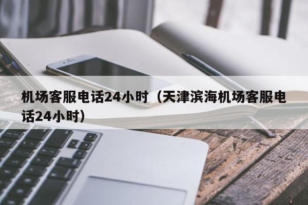 机场客服电话24小时（天津滨海机场客服电话24小时）-第1张图片-秀米网（xiumi360.com）