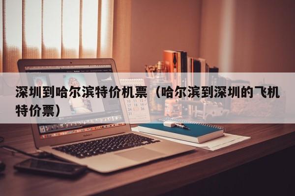 深圳到哈尔滨特价机票（哈尔滨到深圳的飞机特价票）-第1张图片-秀米网（xiumi360.com）