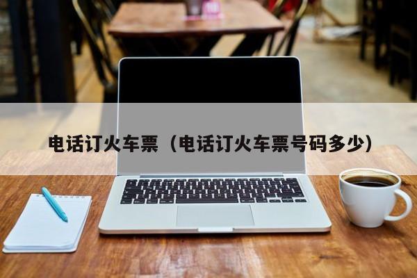 电话订火车票（电话订火车票号码多少）-第1张图片-秀米网（xiumi360.com）