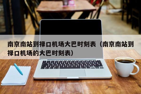 南京南站到禄口机场大巴时刻表（南京南站到禄口机场的大巴时刻表）-第1张图片-秀米网（xiumi360.com）
