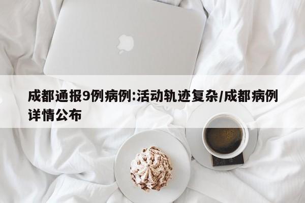 成都通报9例病例:活动轨迹复杂/成都病例详情公布