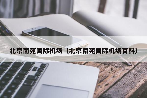 北京南苑国际机场（北京南苑国际机场百科）-第1张图片-秀米网（xiumi360.com）