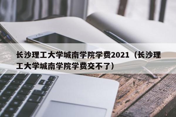 长沙理工大学城南学院学费2021（长沙理工大学城南学院学费交不了）-第1张图片-秀米网（xiumi360.com）