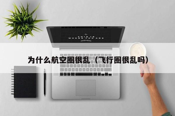 为什么航空圈很乱（飞行圈很乱吗）-第1张图片-秀米网（xiumi360.com）
