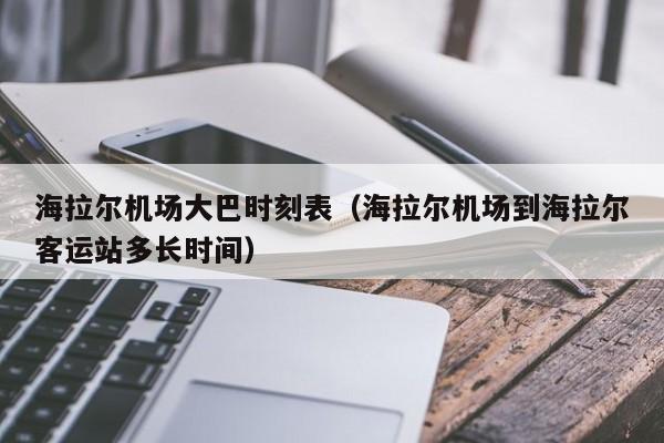 海拉尔机场大巴时刻表（海拉尔机场到海拉尔客运站多长时间）-第1张图片-秀米网（xiumi360.com）