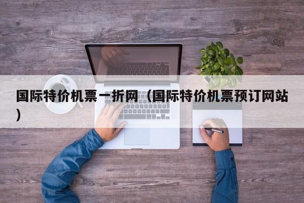 国际特价机票一折网（国际特价机票预订网站）-第1张图片-秀米网（xiumi360.com）