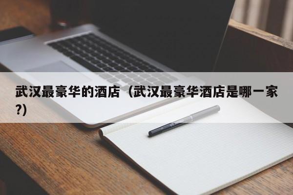 武汉最豪华的酒店（武汉最豪华酒店是哪一家?）-第1张图片-秀米网（xiumi360.com）