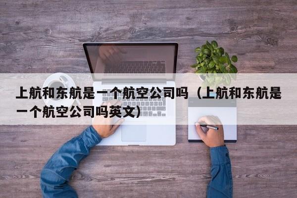 上航和东航是一个航空公司吗（上航和东航是一个航空公司吗英文）-第1张图片-秀米网（xiumi360.com）