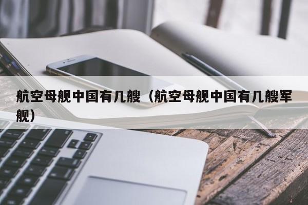 航空母舰中国有几艘（航空母舰中国有几艘军舰）-第1张图片-秀米网（xiumi360.com）