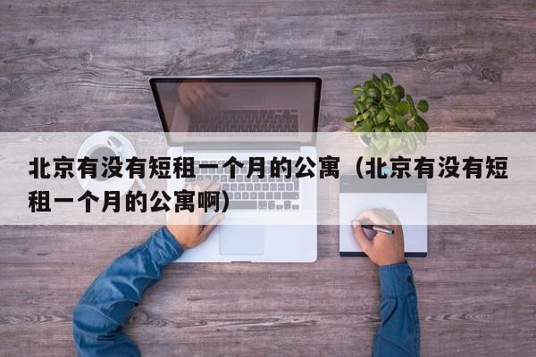 北京有没有短租一个月的公寓（北京有没有短租一个月的公寓啊）-第1张图片-秀米网（xiumi360.com）