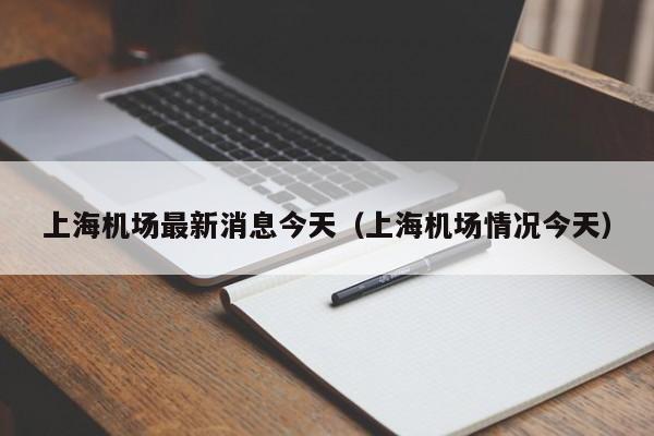 上海机场最新消息今天（上海机场情况今天）-第1张图片-秀米网（xiumi360.com）