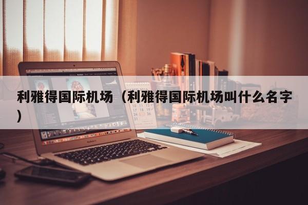 利雅得国际机场（利雅得国际机场叫什么名字）-第1张图片-秀米网（xiumi360.com）