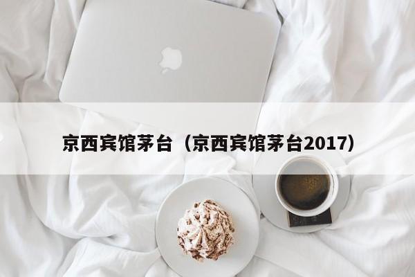 京西宾馆茅台（京西宾馆茅台2017）-第1张图片-秀米网（xiumi360.com）