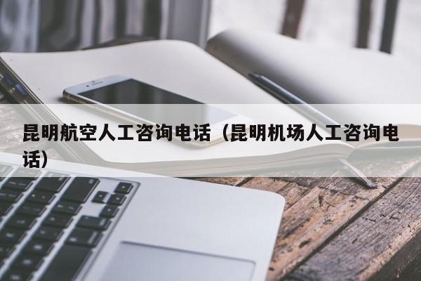 昆明航空人工咨询电话（昆明机场人工咨询电话）-第1张图片-秀米网（xiumi360.com）