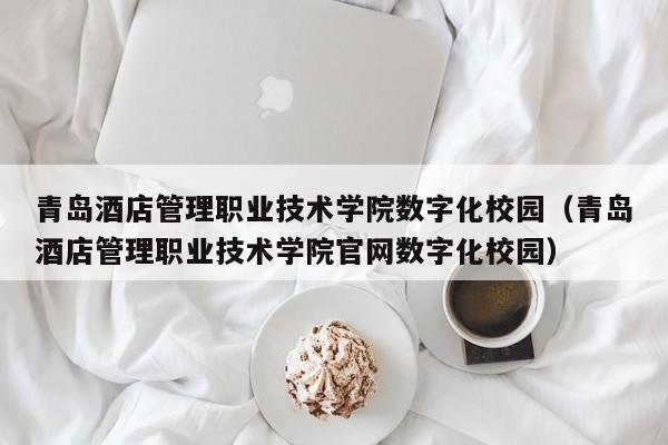 青岛酒店管理职业技术学院数字化校园（青岛酒店管理职业技术学院官网数字化校园）-第1张图片-秀米网（xiumi360.com）
