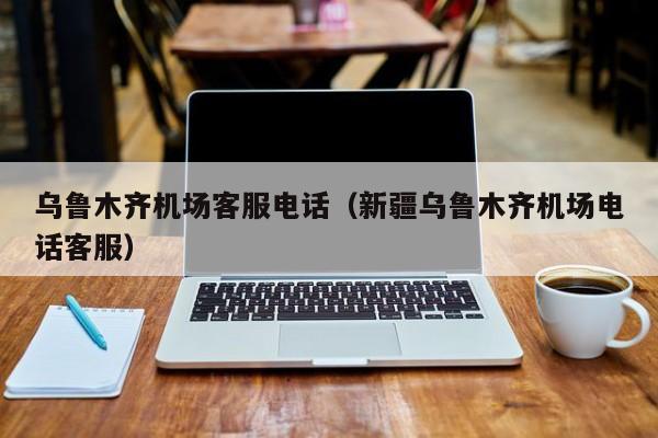 乌鲁木齐机场客服电话（新疆乌鲁木齐机场电话客服）-第1张图片-秀米网（xiumi360.com）