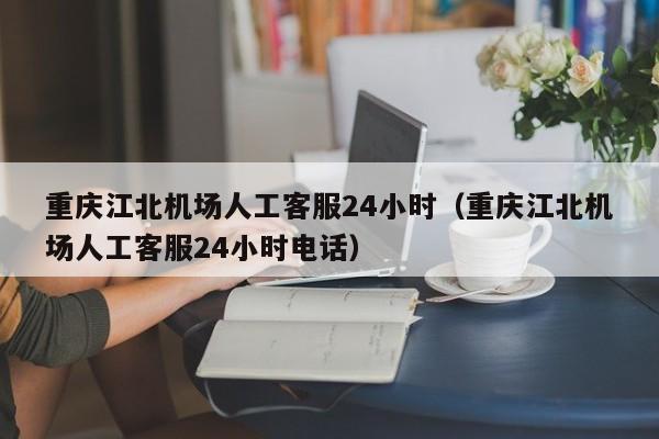 重庆江北机场人工客服24小时（重庆江北机场人工客服24小时电话）-第1张图片-秀米网（xiumi360.com）