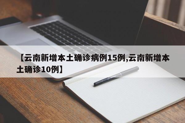 云南新增本土确诊病例15例/云南新增本土确诊10例