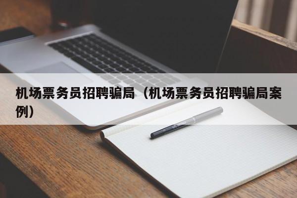 机场票务员招聘骗局（机场票务员招聘骗局案例）-第1张图片-秀米网（xiumi360.com）
